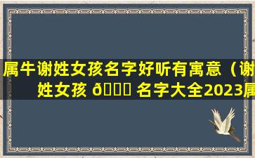 属牛谢姓女孩名字好听有寓意（谢姓女孩 🐒 名字大全2023属牛）